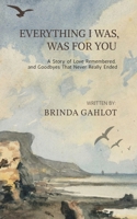 Everything I Was, Was For You: A Story of Love Remembered, and Goodbyes That Never Really Ended B0F8V92XL2 Book Cover