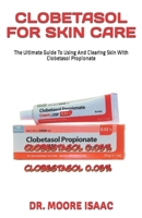 CLOBETASOL FOR SKIN CARE: The Ultimate Guide To Using And Clearing Skin With Clobetasol Propionate B0C5C3DYFZ Book Cover
