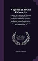 A System of Natural Philosophy; in Which Are Explained the Principles of Mechanics, Hydro-statics, Hydraulics, Pneumatics, Acoustics, Optics.. 1245037501 Book Cover