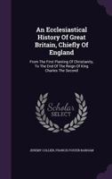 An Ecclesiastical History of Great Britain; Chiefly of England, from the First Planting of Christianity, to the End of the Reign of King Charles the Second; With a Brief Account of the Affairs of Reli 1343174953 Book Cover