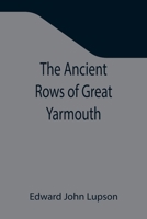 The Ancient Rows of Great Yarmouth; Their names, why so constructed, and what visitors have written about them, also a descriptive sketch of Yarmouth Beach 935534645X Book Cover