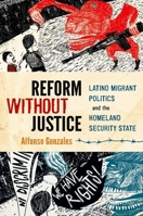 Reform Without Justice: Latino Migrant Politics and the Homeland Security State 0199342938 Book Cover