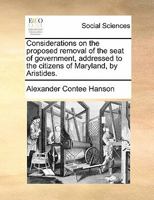 Considerations on the proposed removal of the seat of government, addressed to the citizens of Maryland, by Aristides. 1170885624 Book Cover