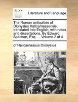 The Roman antiquities of Dionysius Halicarnassensis, translated into English; with notes and dissertations. By Edward Spelman, Esq. ... Volume 2 of 4 1140863118 Book Cover