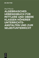 Algebraisches Uebengsbuch F�r Mittlere Und Obere Klassen H�herer Unterrichtsanstalten Und Zum Selbstunterricht 3111070433 Book Cover