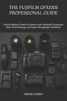 THE FUJIFILM GFX100S PROFESSIONAL GUIDE: Unlock Medium Format Excellence with Advanced Techniques, Real-World Settings, and Expert Photography Workflows B0H5CJQHTS Book Cover