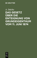 Das Gesetz Über Die Enteignung Von Grundeigenthum Vom 11. Juni 1874: Aus Den Materialien Und Der Rechtslehre Erläutert 3112429176 Book Cover