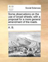 Some observations on the use of broad wheels; with a proposal for a more general amendment of the roads. 1140943502 Book Cover