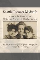 Seattle Pioneer Midwife: Alice Ada Wood Ellis Midwife, Nurse, & Mother to All 1494763524 Book Cover