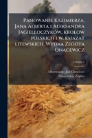 Panowanie Kazimierza, Jana Alberta i Aleksandra Jagielloczyków, krolow polskich i w. ksiazat litewskich. Wydaa Zegota Onacewicz Volume 2 1179888731 Book Cover