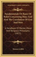 Fundamentals or Bases of Belief Concerning Man God and the Correlation of God and Men, a Handbook 1164028928 Book Cover