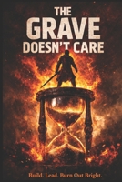 The Grave Doesn't Care: Build. Lead. Burn Out Bright. B0FHG61K2K Book Cover