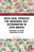 Socio-Legal Struggles for Indigenous Self-Determination in Latin America: Reimagining the Nation, Reinventing the State 0367774321 Book Cover