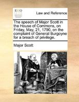 The Speech of Major Scott in the House of Commons, on Friday, May 21, 1790, on the Complaint of General Burgoyne for a Breach of Privilege 135617891X Book Cover