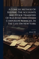 A Concise Method Of Keeping The Accounts And Stock Transfers Of Railroad And Other Corporate Agencies, In The City On New York 1179524756 Book Cover
