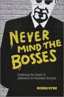 Never Mind the Bosses: Hastening the Death of Deference for Business Success 1118474406 Book Cover