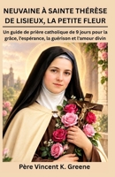 NEUVAINE À SAINTE THÉRÈSE DE LISIEUX, LA PETITE FLEUR: Un guide de prière catholique de 9 jours pour la grâce, l'espérance, la guérison et l'amour divin (French Edition) B0HKGY1DFX Book Cover