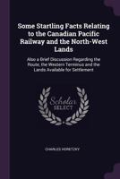 Some Startling Facts Relating to the Canadian Pacific Railway and the North-west Lands, Also a Brief Discussion Regarding the Route, the Western Terminus and the Lands Available for Settlement 1016897235 Book Cover
