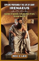 EXPLORE PROFOUNDLY THE LIFE OF SAINT IRENAEUS: Guardian Of Apostolic Truth And Pillar Of Early Christian Doctrine B0F5WRZHQV Book Cover
