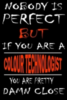 Nobody is perfect but if you'are a COLOUR TECHNOLOGIST you're pretty damn close: This Journal is the new gift for COLOUR TECHNOLOGIST it WILL Help you to organize your life and to work on your goals f 1661286127 Book Cover