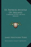 St. Patrick Apostle of Ireland: A Memoir of His Life and Mission: With an Introductory Dissertation On Some Early Usages of the Church in Ireland, and ... of the English Colony to the Present Day 9353972736 Book Cover