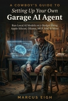 A Cowboy's Guide to Setting Up Your Own Garage AI Agent: Run Local AI Models on a Budget Using Apple Silicon, Ollama, MCP, RAG & More B0GSW8939L Book Cover