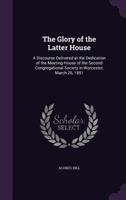 The Glory Of The Latter House: A Discourse Delivered At The Dedication Of The Meeting House 1165522403 Book Cover