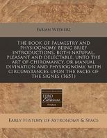 The book of palmestry and physiognomy being brief introductions, both natural, pleasant and delectable, unto the art of chiromancy, or manual ... upon the faces of the signes 1240793936 Book Cover