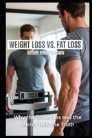 Weight Loss vs. Fat Loss: Why the Scale Lies and the Mirror Tells the Truth: A Clear Guide to Burning Fat, Preserving Muscle, and Transforming Your Body for Life B0FR9FN4VJ Book Cover
