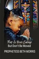 Fear Is Your Enemy: But Don't Be Moved 1304975819 Book Cover