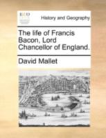 The life of Francis Bacon, Lord Chancellor of England. By Mr. Mallet. 1165672987 Book Cover