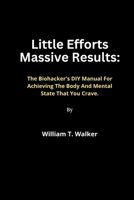 Little Efforts Massive Results: The Body hacker's DIY Manual For Achieving The Body And Mental State That You Crave. B0CR6V81WX Book Cover