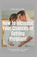 How to Increase Your Chances of Getting Pregnant: Take Charge of Your Fertility Now B093WMPFYY Book Cover