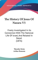 The History Of Jesus Of Nazara V5: Freely Investigated In Its Connection With The National Life Of Israel, And Related In Detail 1532615957 Book Cover