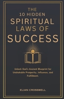 THE 10 HIDDEN SPIRITUAL LAWS OF SUCCESS: Unlock God’s Ancient Blueprint for Unshakable Prosperity, Influence, and Fulfillment. B0DY62X41Z Book Cover