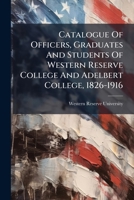 Catalogue Of Officers, Graduates And Students Of Western Reserve College And Adelbert College, 1826-1916... 1279039434 Book Cover