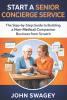 START A SENIOR CONCIERGE SERVICE: The Step-by-Step Guide to Building a Non-Medical Companion Business from Scratch B0GV3HZYW4 Book Cover