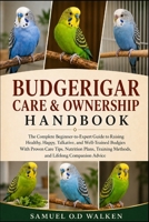 BUDGERIGAR CARE & OWNERSHIP HANDBOOK: The Complete Beginner-to-Expert Guide to Raising Healthy, Happy, Talkative, and Well-Trained Budgies With Proven ... Methods, and Lifelong Companion Advice B0H2JQVC9Q Book Cover