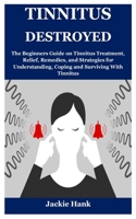 TINNITUS DESTROYED: The Beginners Guide on Tinnitus Treatment, Relief, Remedies, and Strategies for Understanding, Coping and Surviving With Tinnitus B09C1P6MVL Book Cover