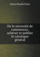 de La Necessite de Commencer, Achever Et Publier Le Catalogue General 1166698270 Book Cover