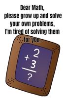 Dear Math, please grow up and solve your own problems, I'm tired of solving them for you.: Notebook Gift Idea For Finance Worker - 110 Pages 1651388733 Book Cover