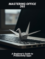 Mastering Office 365: A Beginner'S Guide To Productivity Apps B0FR3NLBTN Book Cover