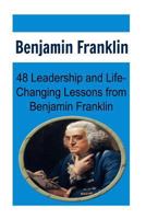 Benjamin Franklin: 48 Leadership and Life-Changing Lessons from Benjamin Franklin: Benjamin Franklin, Benjamin Franklin Book, Benjamin Franklin Words, Benjamin Franklin Lessons, Benjamin Franklin Fact 153900676X Book Cover
