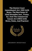 The District Court (amendment) Act, 1905 (with Notes, The New Rules Of 22nd December Inst., Forms, &c.) And The Commercial Causes Act (1903) (with Notes, Rules, And Practice) 1011399598 Book Cover