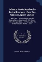 Johann Jacob Rambachs Betrachtungen �ber Das Gantze Leyden Christi: Nach Der ... Beschreibung Der Vier Evangelisten Abgehandelt: Mit Denen Betrachtungen Des ... Authoris, �ber Die Sieben Letzten Worte 1377212459 Book Cover
