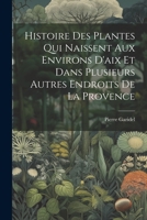 Histoire Des Plantes Qui Naissent Aux Environs D'aix Et Dans Plusieurs Autres Endroits De La Provence 1021235946 Book Cover
