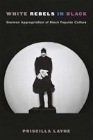 White Rebels in Black: German Appropriation of Black Popular Culture 0472130803 Book Cover