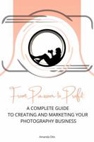 From Passion to Profit: A Complete Guide to Creating and Marketing Your Photography Business 1963369378 Book Cover