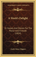 A Week’s Delight: Or Games And Stories For The Parlor And Fireside 1166467872 Book Cover