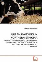 URBAN DAIRYING IN NORTHERN ETHIOPIA: CHARACTERIZATION AND EVALUATION OF URBAN DAIRY PRODUCTION SYSTEM IN MEKELLE CITY, TIGRAY REGION, ETHIOPIA 3639282744 Book Cover